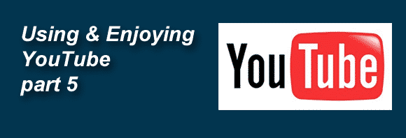 Post image for Using and Enjoying YouTube – Part 5